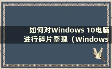 如何对Windows 10电脑进行碎片整理（Windows 10碎片整理在哪里）